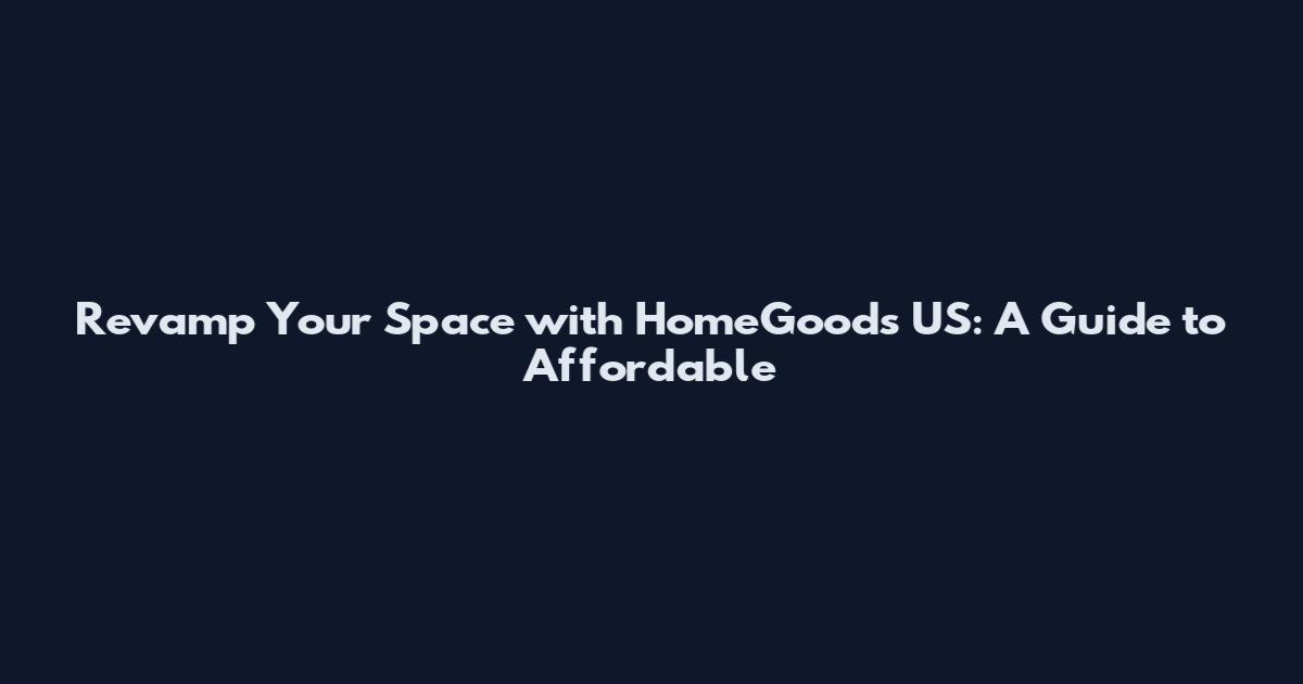 Revamp Your Space with HomeGoods US: A Guide to Affordable