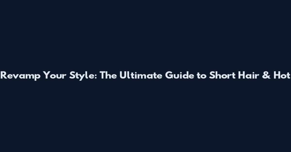 Revamp Your Style: The Ultimate Guide to Short Hair & Hot
