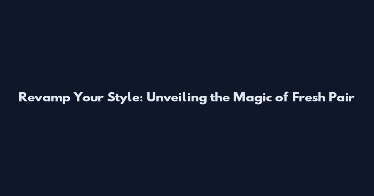 Revamp Your Style: Unveiling the Magic of Fresh Pair
