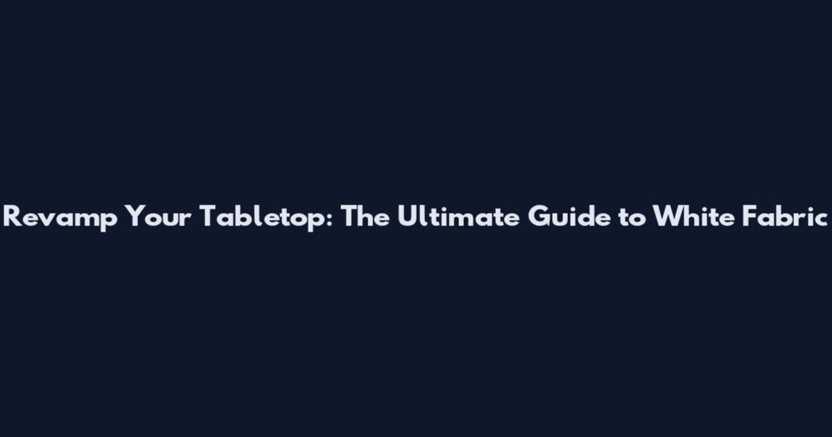 Revamp Your Tabletop: The Ultimate Guide to White Fabric