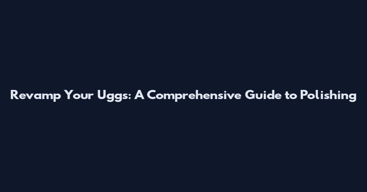 Revamp Your Uggs: A Comprehensive Guide to Polishing