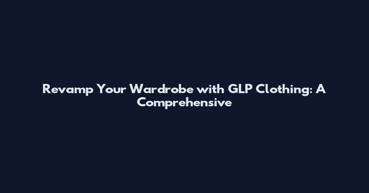 Revamp Your Wardrobe with GLP Clothing: A Comprehensive