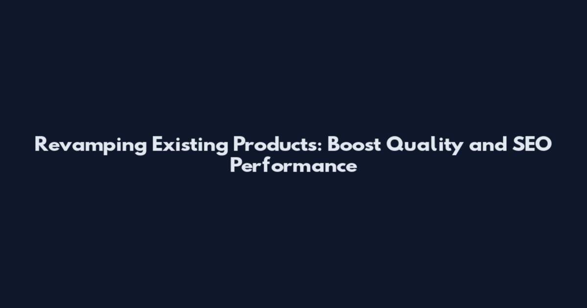 Revamping Existing Products: Boost Quality and SEO Performance
