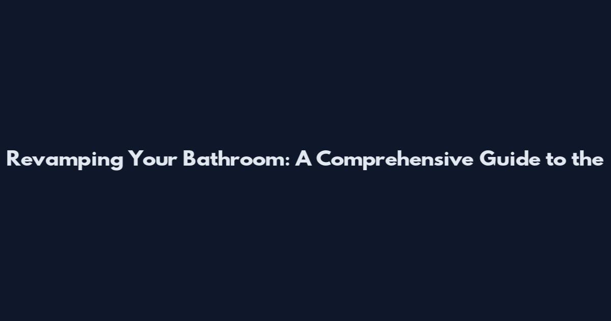Revamping Your Bathroom: A Comprehensive Guide to the