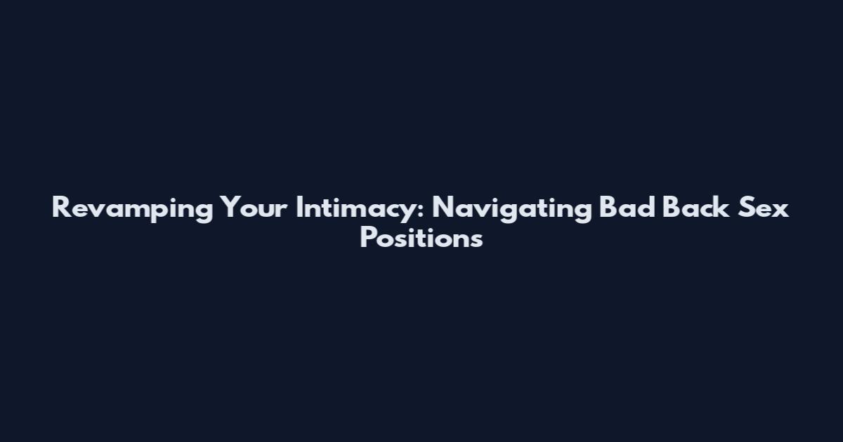 Revamping Your Intimacy: Navigating Bad Back Sex Positions