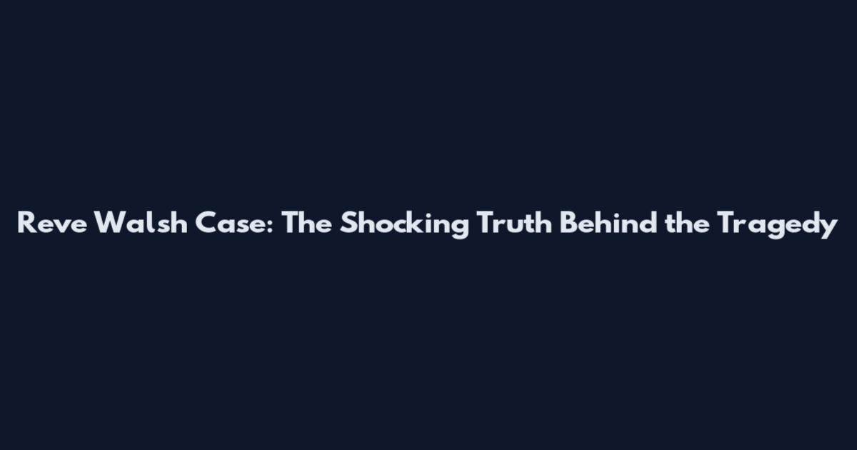 Reve Walsh Case: The Shocking Truth Behind the Tragedy