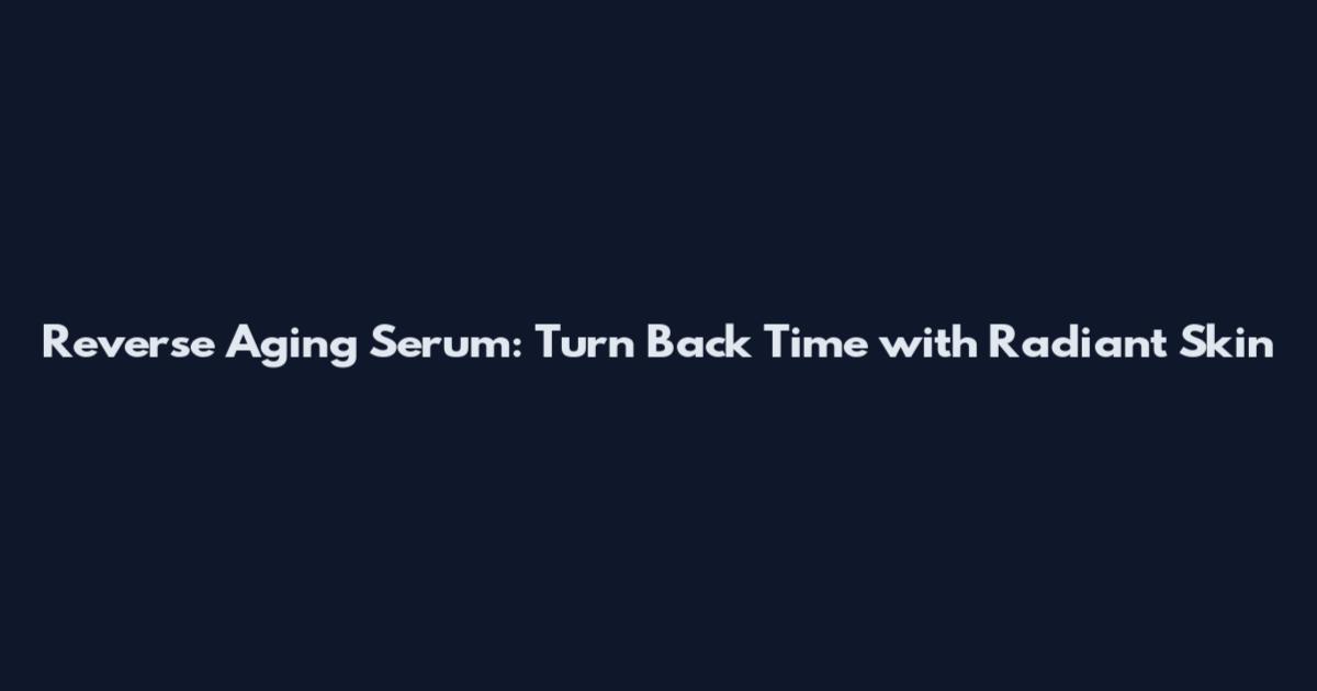 Reverse Aging Serum: Turn Back Time with Radiant Skin