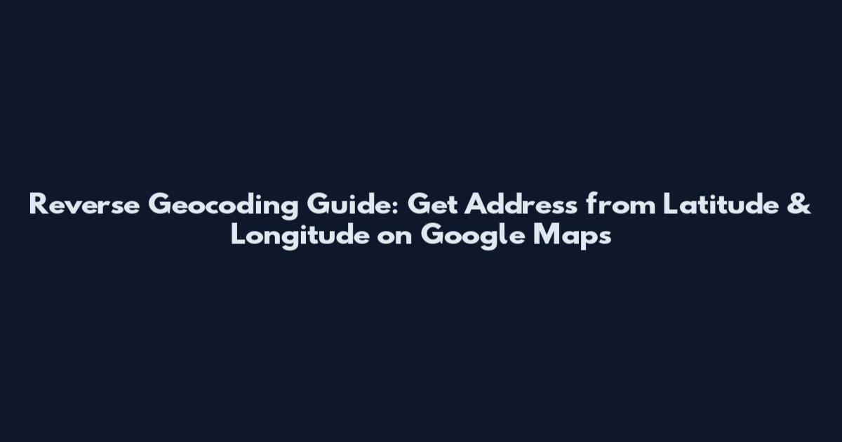 Reverse Geocoding Guide: Get Address from Latitude & Longitude on Google Maps