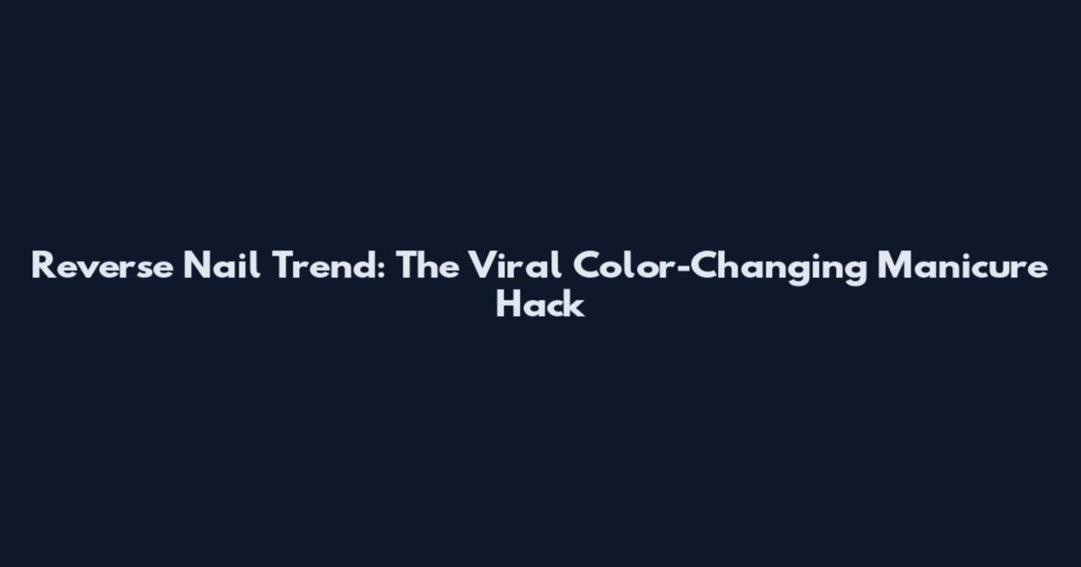 Reverse Nail Trend: The Viral Color-Changing Manicure Hack