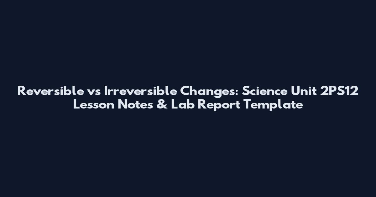 Reversible vs Irreversible Changes: Science Unit 2PS12 Lesson Notes & Lab Report Template