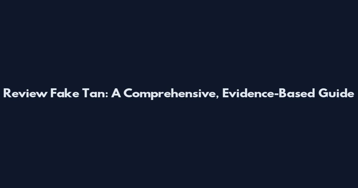 Review Fake Tan: A Comprehensive, Evidence-Based Guide