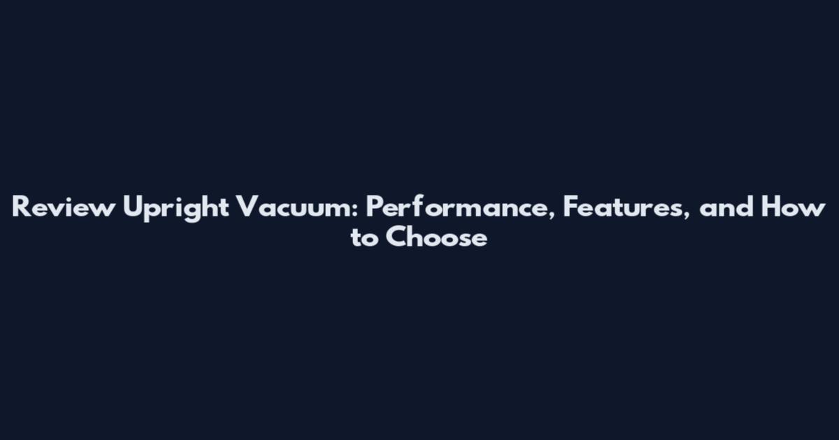 Review Upright Vacuum: Performance, Features, and How to Choose