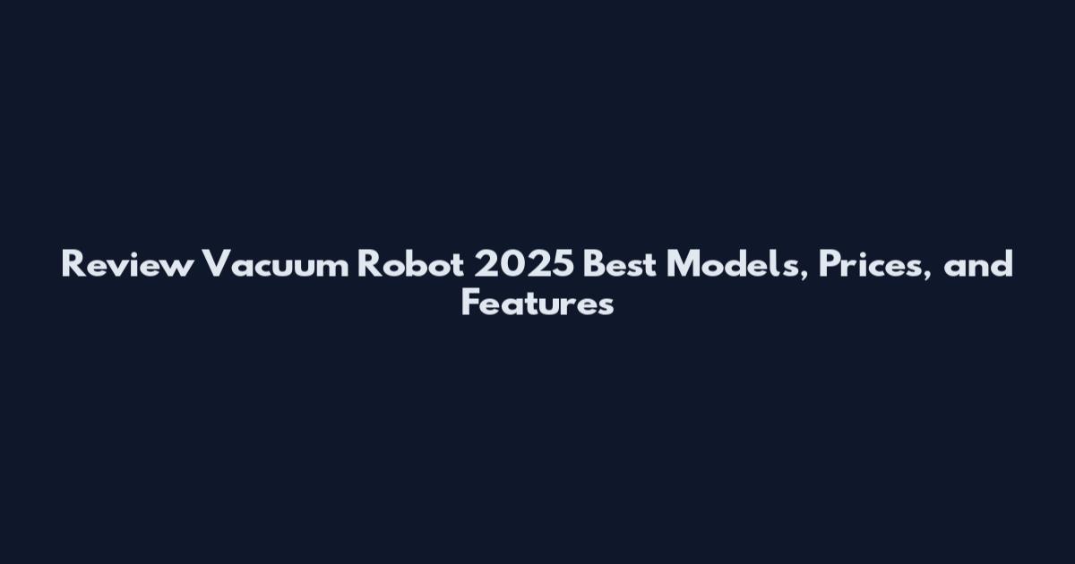 Review Vacuum Robot 2025 Best Models, Prices, and Features
