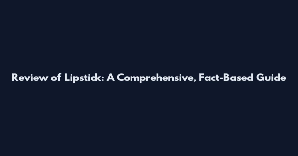 Review of Lipstick: A Comprehensive, Fact-Based Guide