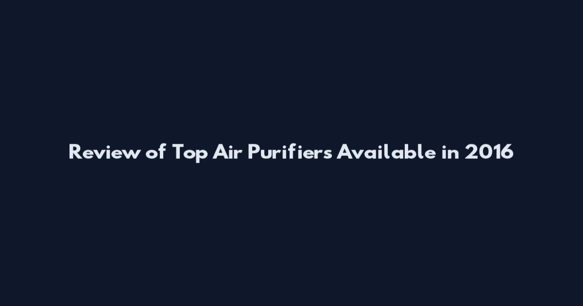 Review of Top Air Purifiers Available in 2016