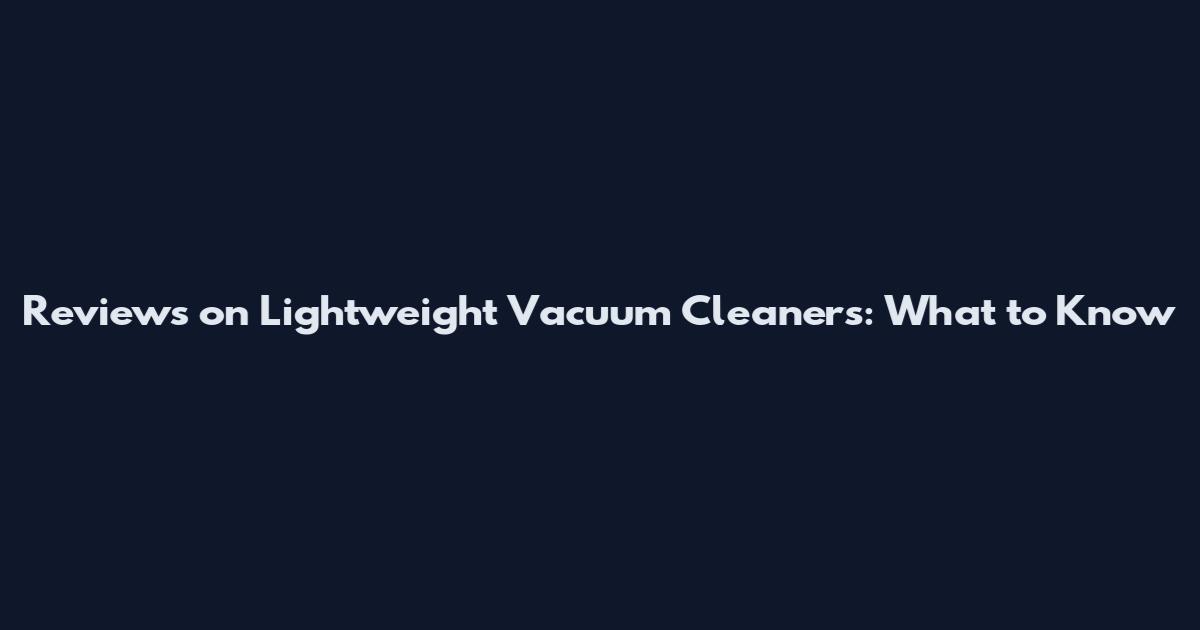 Reviews on Lightweight Vacuum Cleaners: What to Know