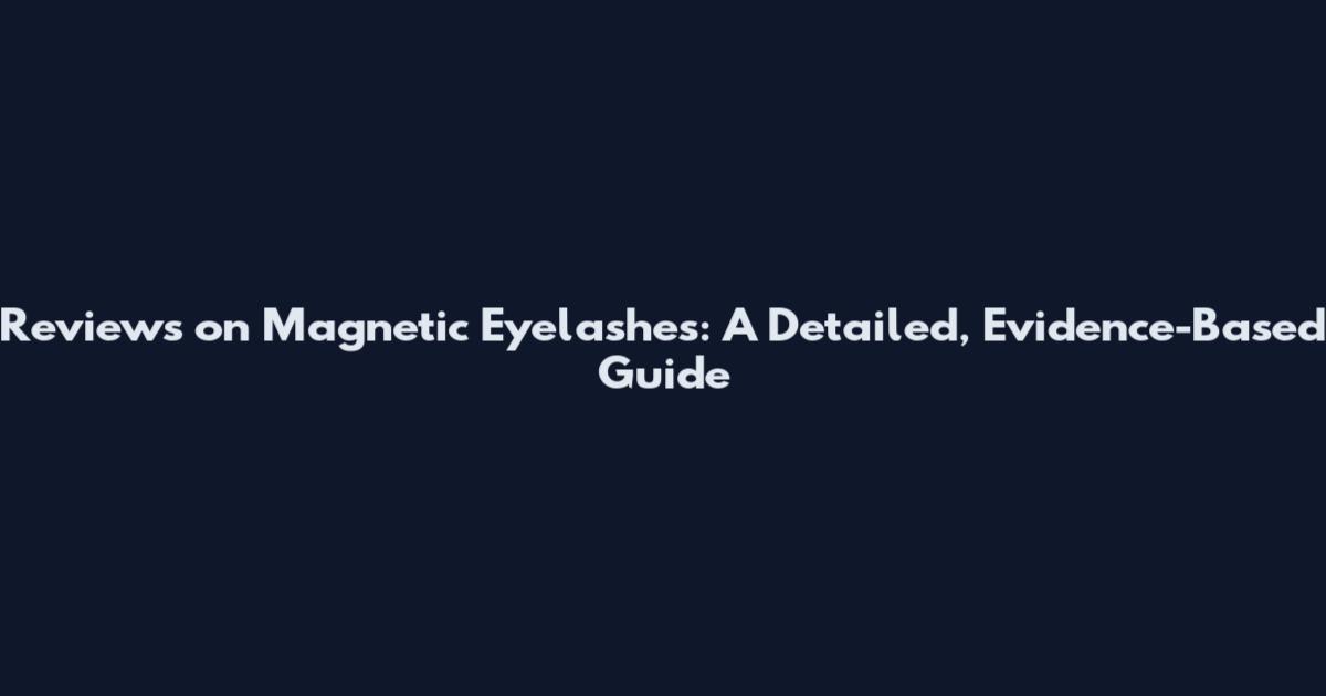 Reviews on Magnetic Eyelashes: A Detailed, Evidence-Based Guide
