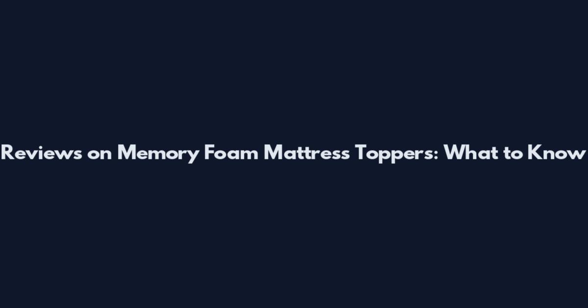 Reviews on Memory Foam Mattress Toppers: What to Know