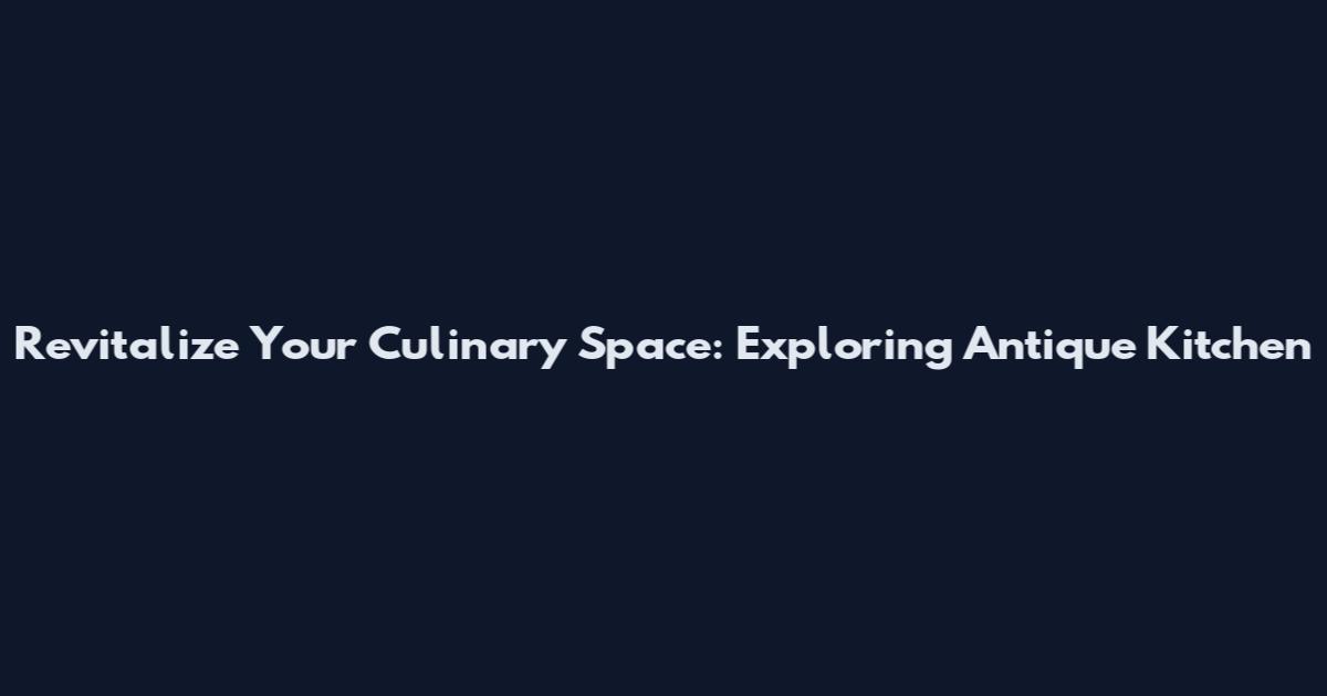 Revitalize Your Culinary Space: Exploring Antique Kitchen