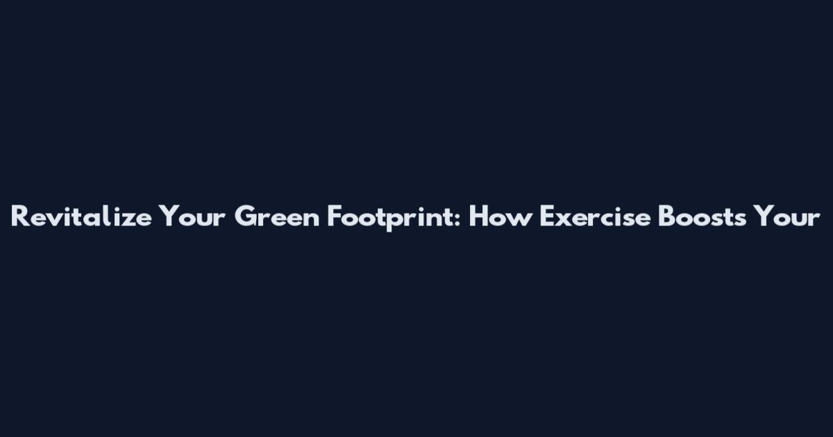 Revitalize Your Green Footprint: How Exercise Boosts Your
