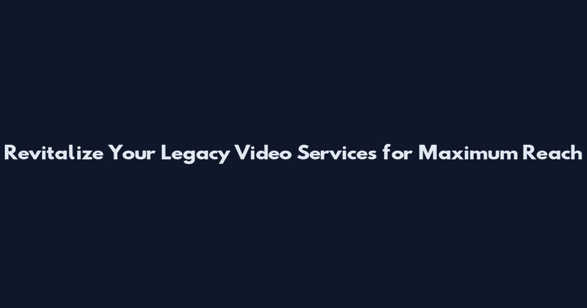 Revitalize Your Legacy Video Services for Maximum Reach