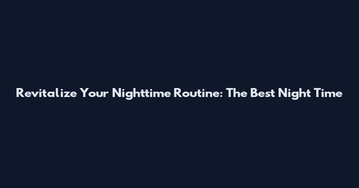 Revitalize Your Nighttime Routine: The Best Night Time
