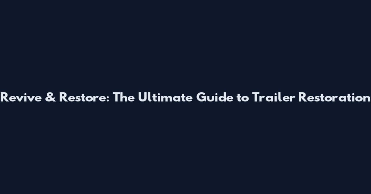 Revive & Restore: The Ultimate Guide to Trailer Restoration