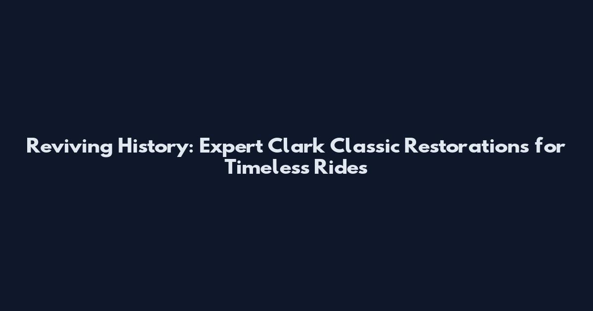 Reviving History: Expert Clark Classic Restorations for Timeless Rides