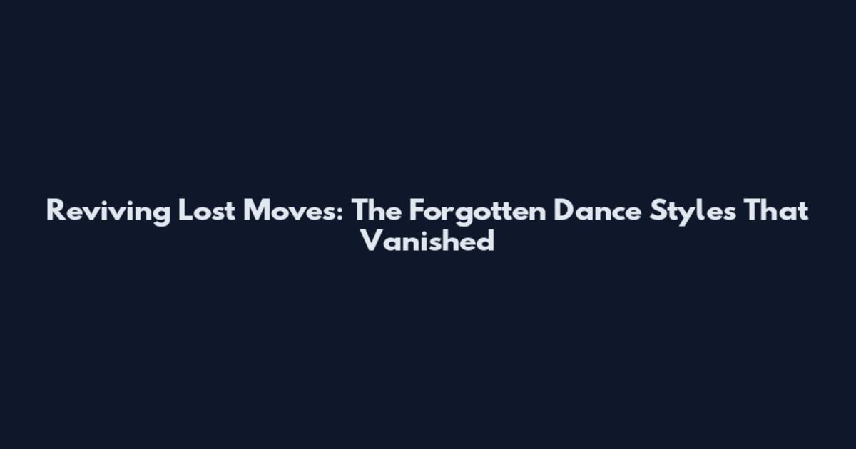 Reviving Lost Moves: The Forgotten Dance Styles That Vanished