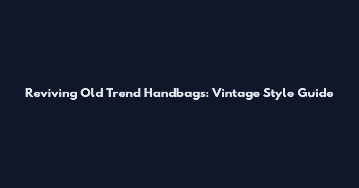 Reviving Old Trend Handbags: Vintage Style Guide