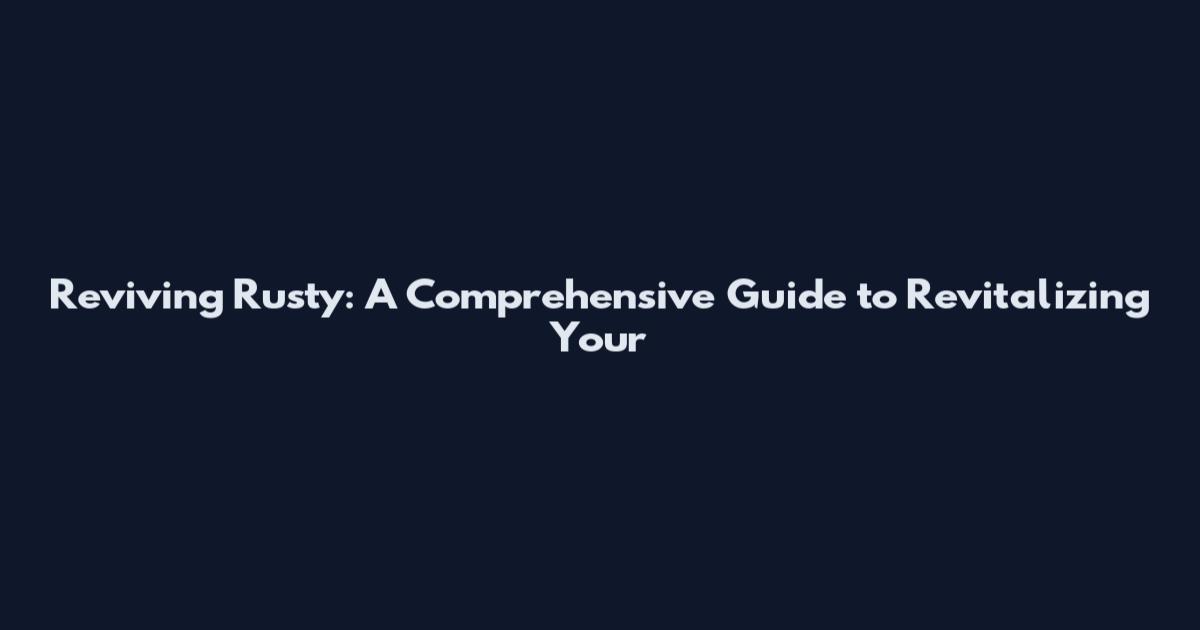 Reviving Rusty: A Comprehensive Guide to Revitalizing Your