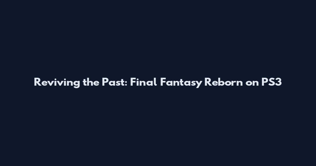Reviving the Past: Final Fantasy Reborn on PS3