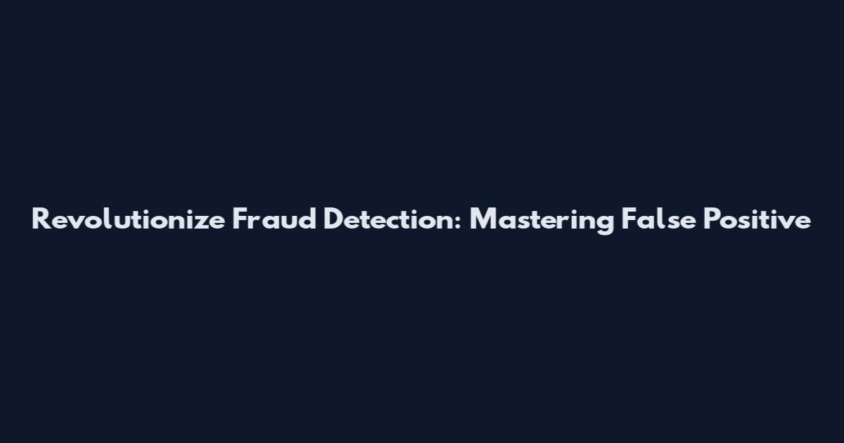 Revolutionize Fraud Detection: Mastering False Positive