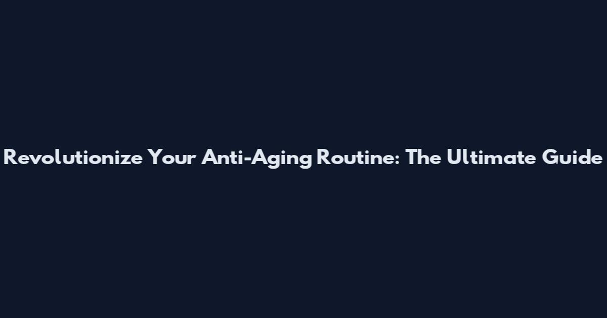 Revolutionize Your Anti-Aging Routine: The Ultimate Guide
