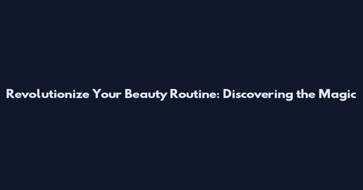 Revolutionize Your Beauty Routine: Discovering the Magic