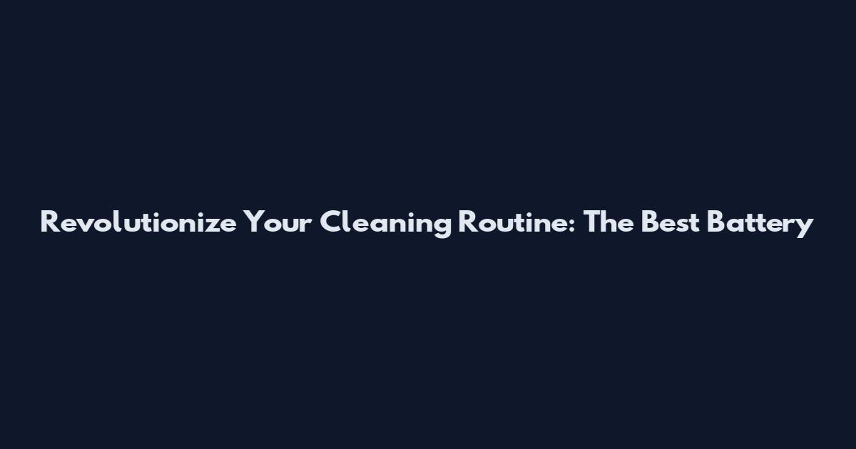 Revolutionize Your Cleaning Routine: The Best Battery