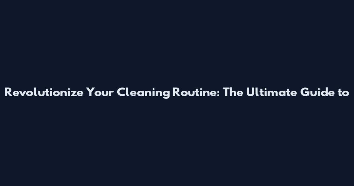 Revolutionize Your Cleaning Routine: The Ultimate Guide to