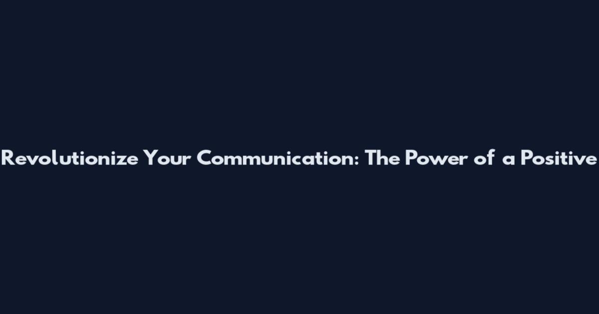 Revolutionize Your Communication: The Power of a Positive