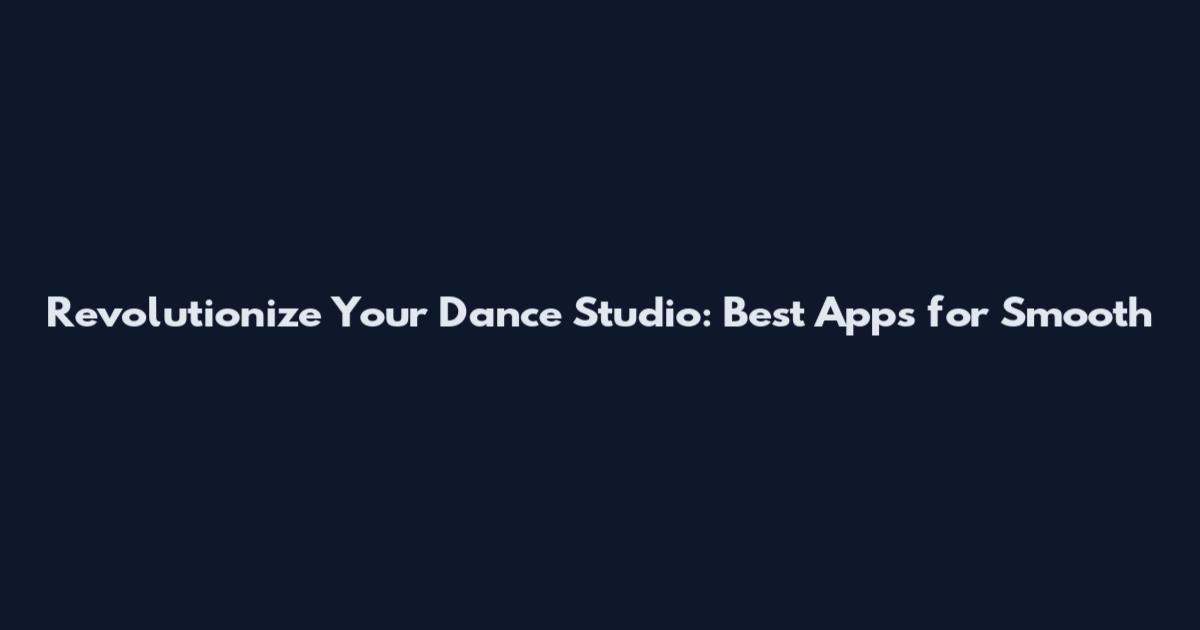 Revolutionize Your Dance Studio: Best Apps for Smooth