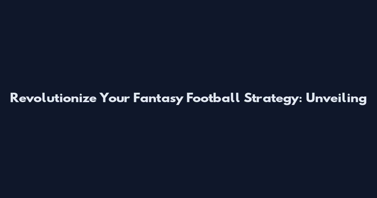 Revolutionize Your Fantasy Football Strategy: Unveiling