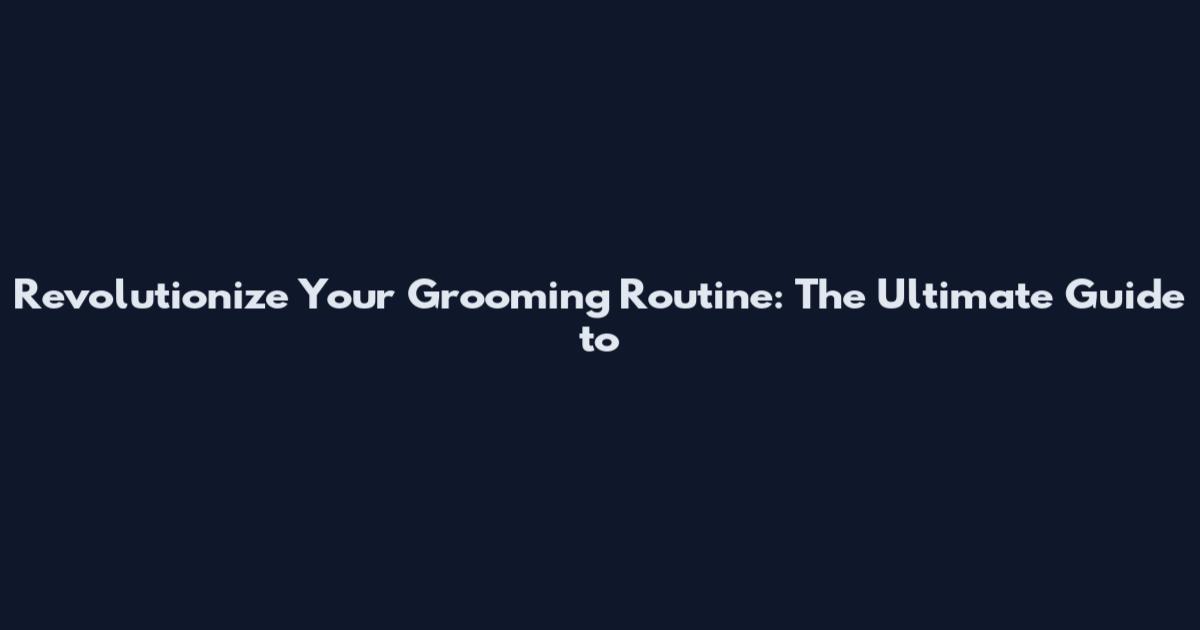 Revolutionize Your Grooming Routine: The Ultimate Guide to
