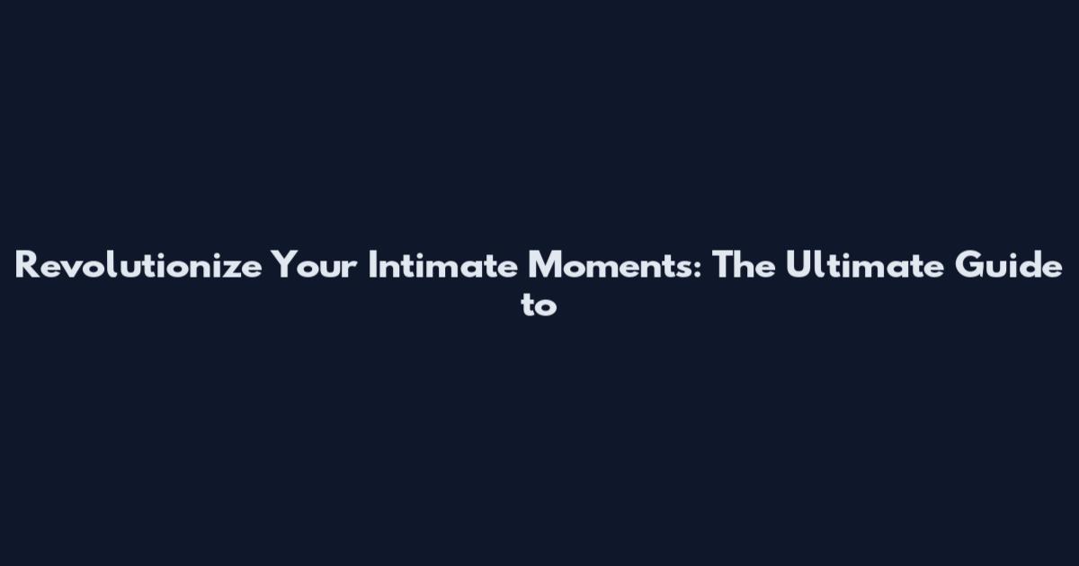 Revolutionize Your Intimate Moments: The Ultimate Guide to