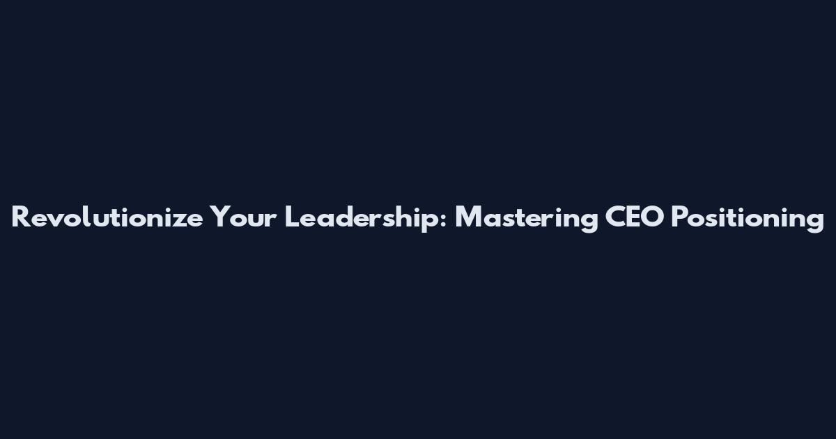 Revolutionize Your Leadership: Mastering CEO Positioning