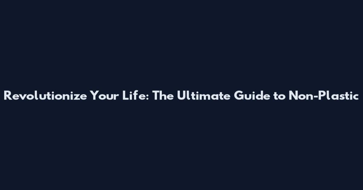 Revolutionize Your Life: The Ultimate Guide to Non-Plastic