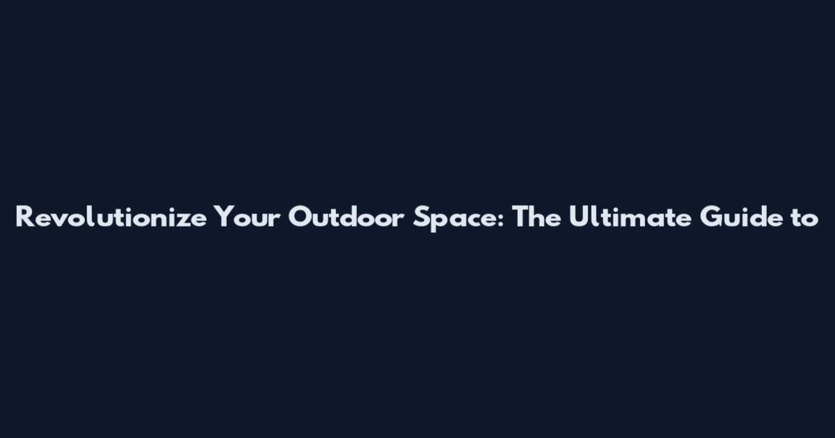 Revolutionize Your Outdoor Space: The Ultimate Guide to