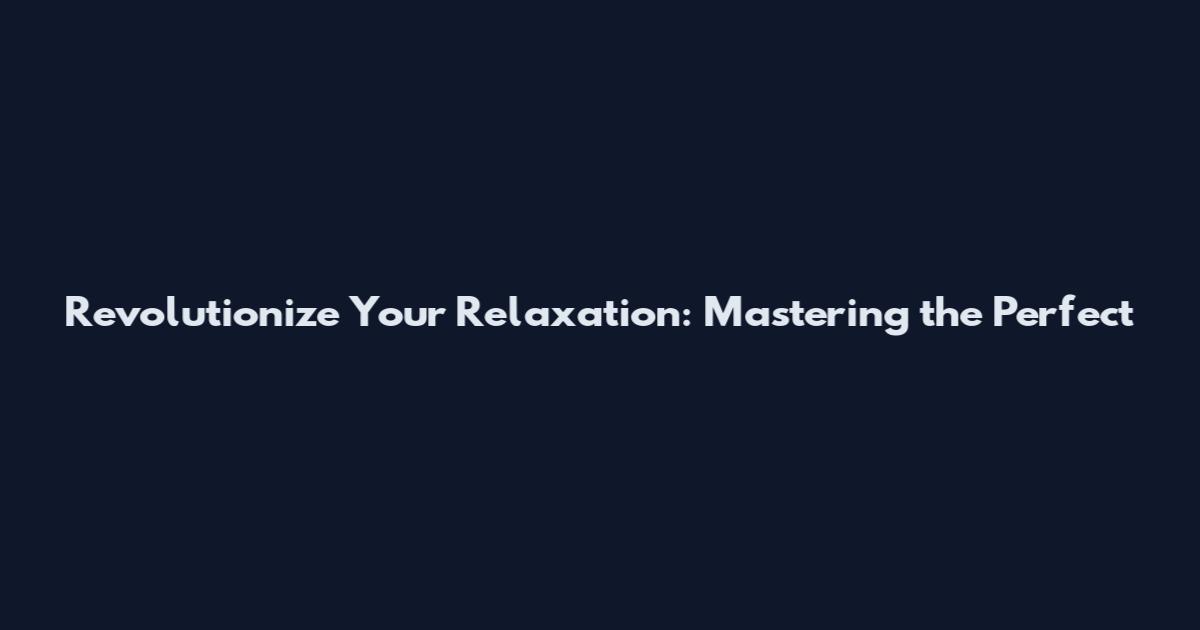 Revolutionize Your Relaxation: Mastering the Perfect