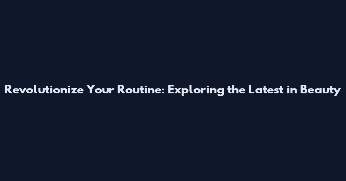 Revolutionize Your Routine: Exploring the Latest in Beauty