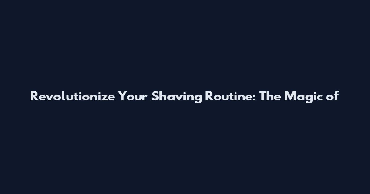 Revolutionize Your Shaving Routine: The Magic of