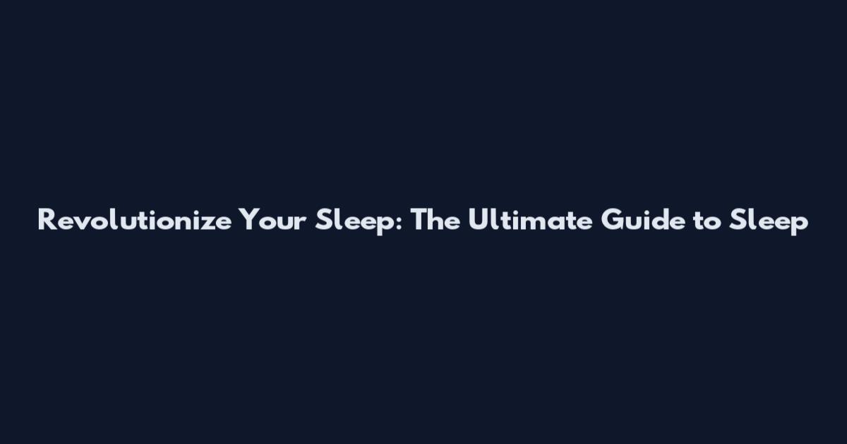 Revolutionize Your Sleep: The Ultimate Guide to Sleep