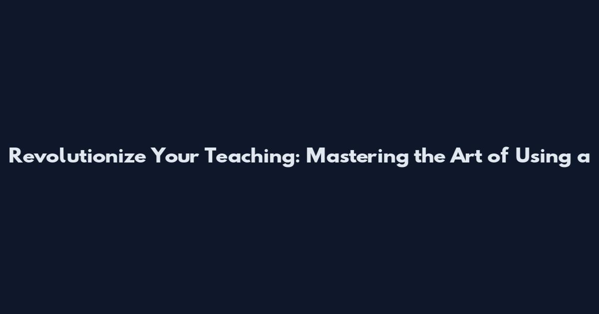 Revolutionize Your Teaching: Mastering the Art of Using a